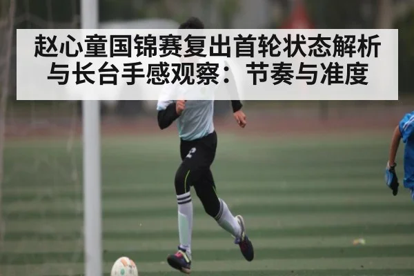 赵心童国锦赛复出首轮状态解析与长台手感观察：节奏与准度