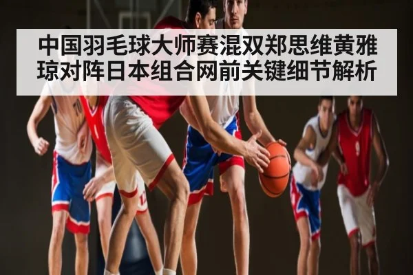 中国羽毛球大师赛混双郑思维黄雅琼对阵日本组合网前关键细节解析 | kaiyun