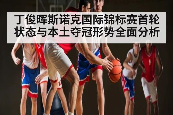 丁俊晖斯诺克国际锦标赛首轮状态与本土夺冠形势全面分析 | kaiyun