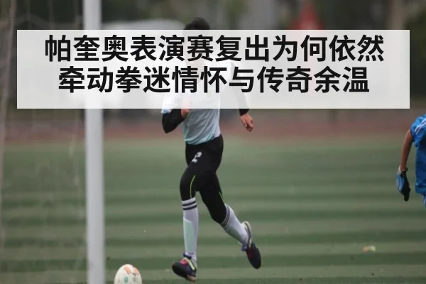 帕奎奥表演赛复出为何依然牵动拳迷情怀与传奇余温