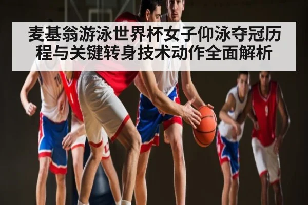 麦基翁游泳世界杯女子仰泳夺冠历程与关键转身技术动作全面解析（kaiyun）