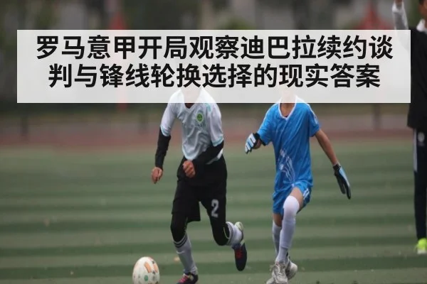 罗马意甲开局观察迪巴拉续约谈判与锋线轮换选择的现实答案 | kaiyun